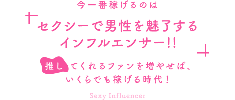 今一番稼げるのは”セクシーで男性を魅了するインフルエンサー”!!推してくれるファンを増やせば、いくらでも稼げる時代!